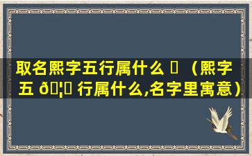 取名熙字五行属什么 ☘ （熙字五 🦅 行属什么,名字里寓意）